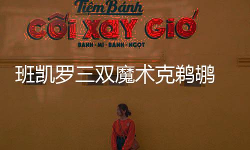 班凯罗三双魔术克鹈鹕 库兹马31分奇才胜国王