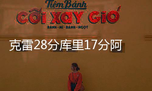 克雷28分库里17分阿德巴约24分 勇士大胜热火