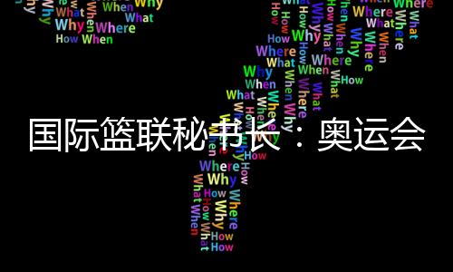 国际篮联秘书长：奥运会三人篮球比赛不会“扩军”