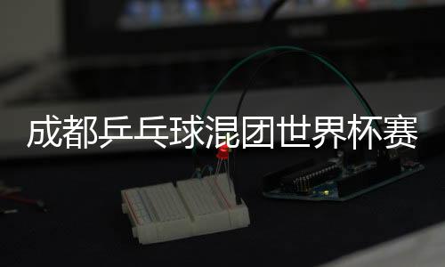 成都乒乓球混团世界杯赛程直播时间表12月7日 今天中国队比赛对阵表图
