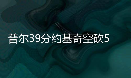 普尔39分约基奇空砍56+16 奇才克掘金止16连败