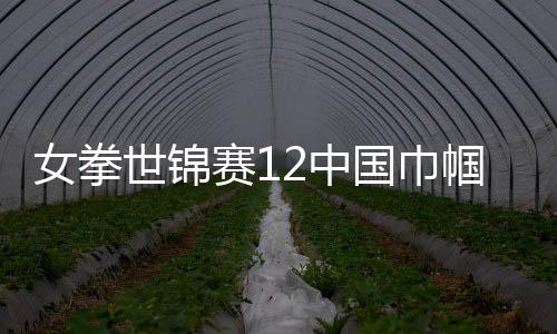 女拳世锦赛12中国巾帼新人出征 首日全员轮空