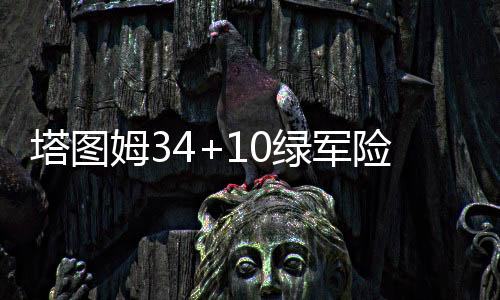 塔图姆34+10绿军险胜雄鹿3连胜 76人力克魔术