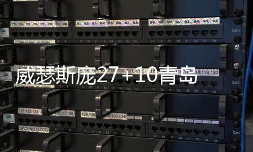 威瑟斯庞27+10青岛胜广州 四川加时不敌福建