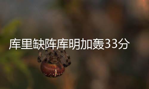 库里缺阵库明加轰33分 勇士险胜火箭终结5连败