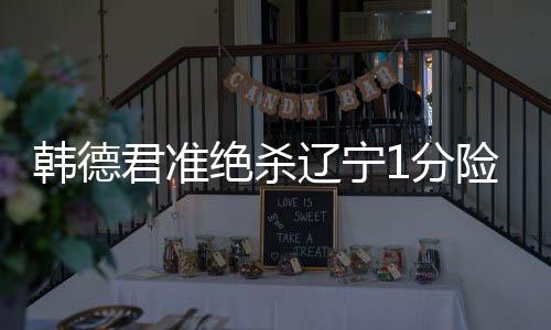 韩德君准绝杀辽宁1分险胜广州 广厦大胜四川