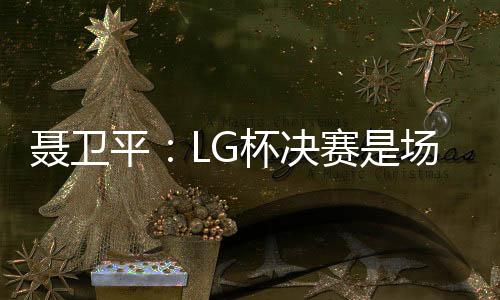 聂卫平:LG杯决赛是场悲剧 棋虽小道品德最尊
