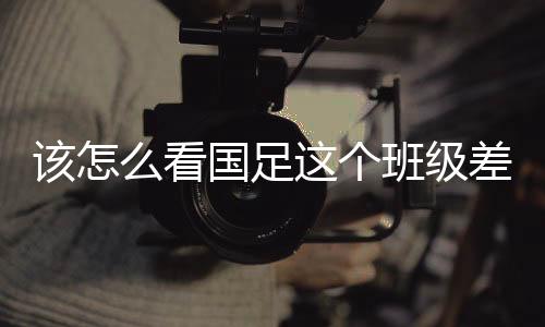 该怎么看国足这个班级差生